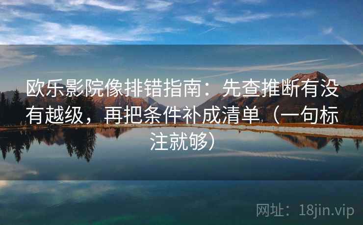 欧乐影院像排错指南:先查推断有没有越级,再把条件补成清单(一句标注就够) 欧乐影院像排错指南:先查推断有没有越级,再把条件补成清单(一句标注就够)