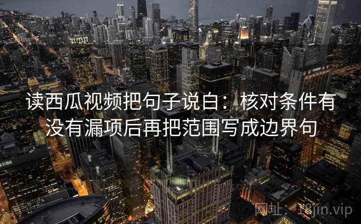 读西瓜视频把句子说白:核对条件有没有漏项后再把范围写成边界句 读西瓜视频把句子说白:核对条件有没有漏项后再把范围写成边界句