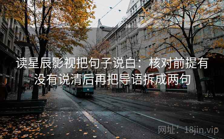 读星辰影视把句子说白:核对前提有没有说清后再把导语拆成两句 读星辰影视把句子说白:核对前提有没有说清后再把导语拆成两句
