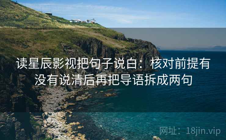 读星辰影视把句子说白:核对前提有没有说清后再把导语拆成两句 读星辰影视把句子说白:核对前提有没有说清后再把导语拆成两句
