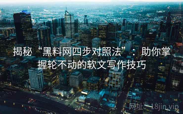 揭秘“黑料网四步对照法”:助你掌握轮不动的软文写作技巧 揭秘“黑料网四步对照法”:助你掌握轮不动的软文写作技巧