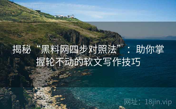 揭秘“黑料网四步对照法”:助你掌握轮不动的软文写作技巧 揭秘“黑料网四步对照法”:助你掌握轮不动的软文写作技巧