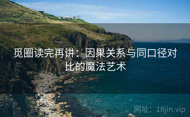 觅圈读完再讲:因果关系与同口径对比的魔法艺术 觅圈读完再讲:因果关系与同口径对比的魔法艺术