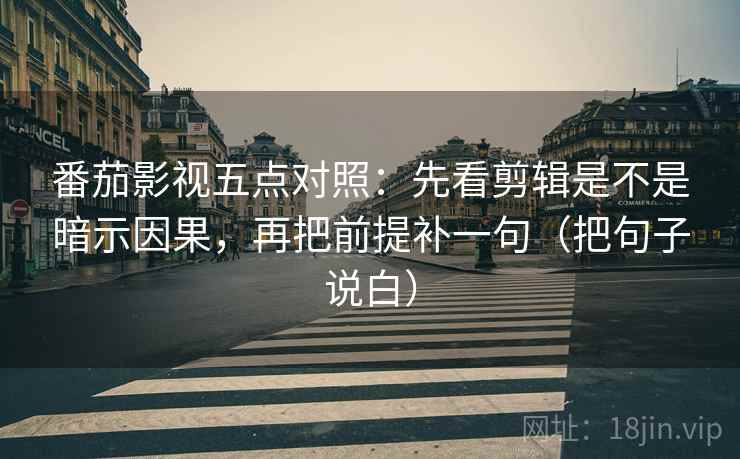 番茄影视五点对照:先看剪辑是不是暗示因果,再把前提补一句(把句子说白) 番茄影视五点对照:先看剪辑是不是暗示因果,再把前提补一句(把句子说白)