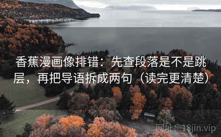 香蕉漫画像排错:先查段落是不是跳层,再把导语拆成两句(读完更清楚) 香蕉漫画像排错:先查段落是不是跳层,再把导语拆成两句(读完更清楚)