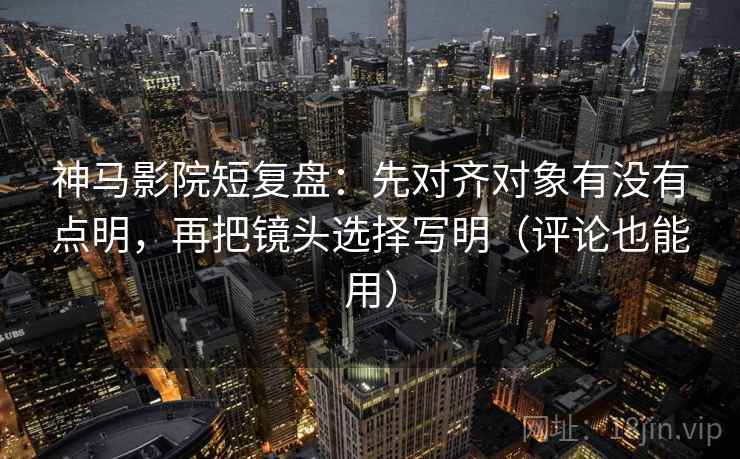 神马影院短复盘:先对齐对象有没有点明,再把镜头选择写明(评论也能用) 神马影院短复盘:先对齐对象有没有点明,再把镜头选择写明(评论也能用)