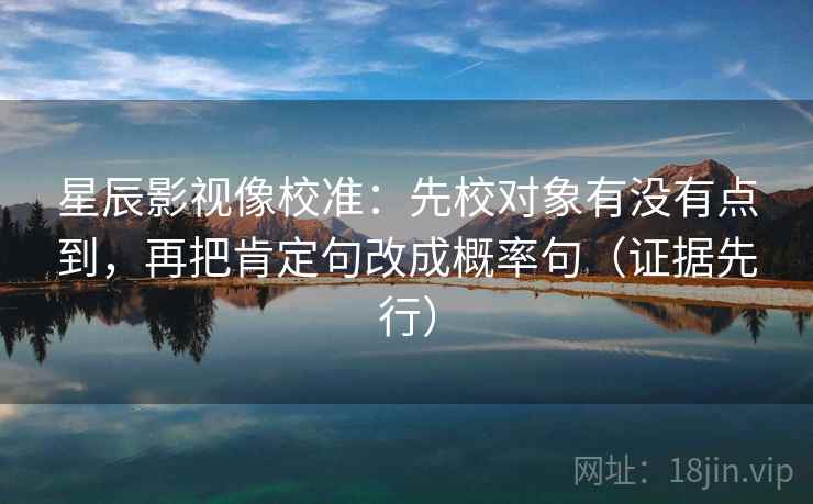 星辰影视像校准:先校对象有没有点到,再把肯定句改成概率句(证据先行) 星辰影视像校准:先校对象有没有点到,再把肯定句改成概率句(证据先行)