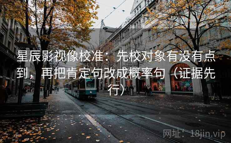 星辰影视像校准:先校对象有没有点到,再把肯定句改成概率句(证据先行) 星辰影视像校准:先校对象有没有点到,再把肯定句改成概率句(证据先行)
