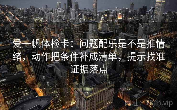 爱一帆体检卡:问题配乐是不是推情绪,动作把条件补成清单,提示找准证据落点 爱一帆体检卡:问题配乐是不是推情绪,动作把条件补成清单,提示找准证据落点