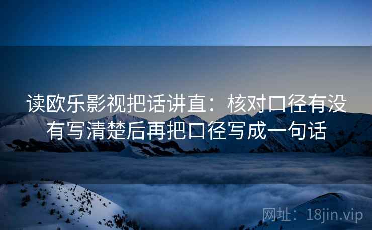 读欧乐影视把话讲直:核对口径有没有写清楚后再把口径写成一句话 读欧乐影视把话讲直:核对口径有没有写清楚后再把口径写成一句话