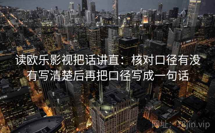 读欧乐影视把话讲直:核对口径有没有写清楚后再把口径写成一句话 读欧乐影视把话讲直:核对口径有没有写清楚后再把口径写成一句话