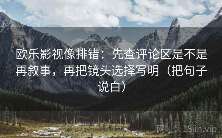 欧乐影视像排错:先查评论区是不是再叙事,再把镜头选择写明(把句子说白) 欧乐影视像排错:先查评论区是不是再叙事,再把镜头选择写明(把句子说白)