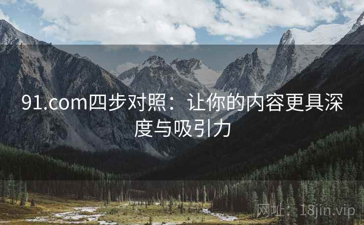 91.com四步对照:让你的内容更具深度与吸引力 91.com四步对照:让你的内容更具深度与吸引力