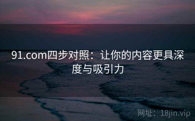 91.com四步对照:让你的内容更具深度与吸引力 91.com四步对照:让你的内容更具深度与吸引力