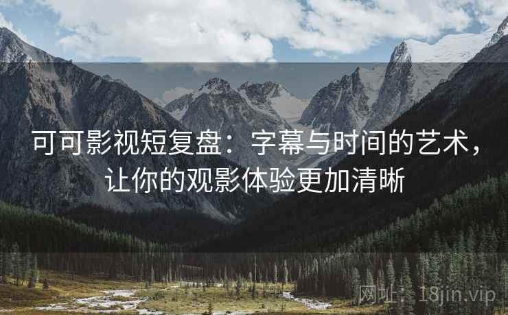 可可影视短复盘：字幕与时间的艺术，让你的观影体验更加清晰