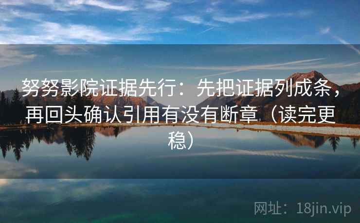 努努影院证据先行:先把证据列成条,再回头确认引用有没有断章(读完更稳) 努努影院证据先行:先把证据列成条,再回头确认引用有没有断章(读完更稳)