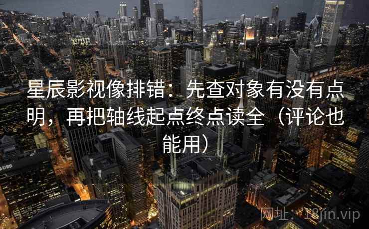 星辰影视像排错:先查对象有没有点明,再把轴线起点终点读全(评论也能用) 星辰影视像排错:先查对象有没有点明,再把轴线起点终点读全(评论也能用)